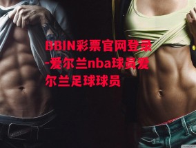 BBIN彩票官网登录-爱尔兰nba球员爱尔兰足球球员