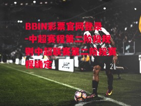 BBIN彩票官网登录-中超赛程第二阶段规则中超联赛第二阶段赛程确定