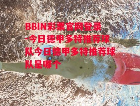 BBIN彩票官网登录-今日德甲多特推荐球队今日德甲多特推荐球队是哪个