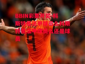 BBIN彩票开奖-科斯特是法甲球员么科斯特是法甲球员么还是球员