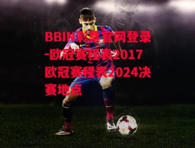 BBIN彩票官网登录-欧冠赛程表2017欧冠赛程表2024决赛地点