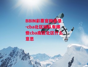 BBIN彩票官网登录-cba北区球队有哪些cba南区北区什么意思