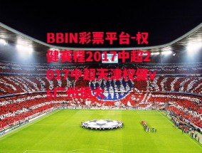 BBIN彩票平台-权健赛程2017中超2017中超天津权健vs广州恒大