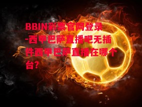 BBIN彩票官网登录-西甲巴萨直播吧无插件西甲巴萨直播在哪个台?