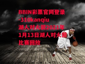 BBIN彩票官网登录-310kanqiu湖人对火箭2021年1月13日湖人对火箭比赛回放