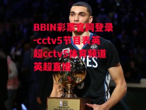 BBIN彩票官网登录-cctv5节目表英超cctv5体育频道英超直播